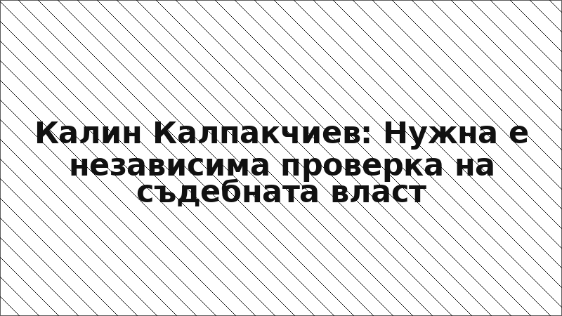 Калин Калпакчиев: Нужна е независима проверка на съдебната власт