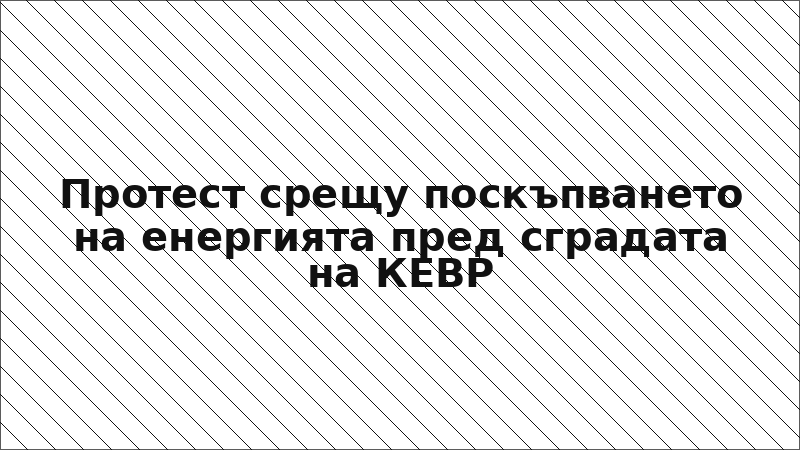 Протест срещу поскъпването на енергията пред сградата на КЕВР