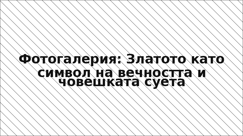 Фотогалерия: Златото като символ на вечността и човешката суета