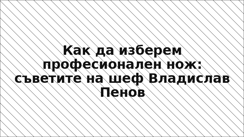 Как да изберем професионален нож: съветите на шеф Владислав Пенов