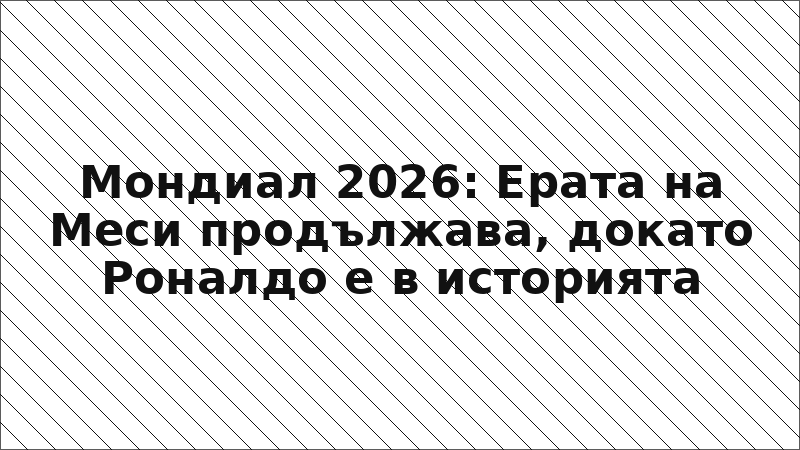 Мондиал 2026: Ерата на Меси продължава, докато Роналдо е в историята