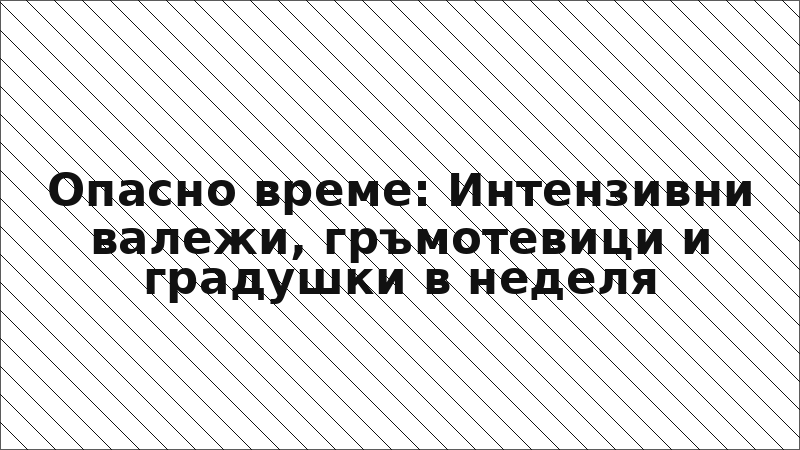 Опасно време: Интензивни валежи, гръмотевици и градушки в неделя