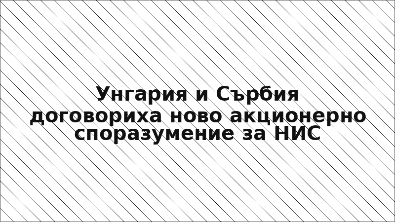 Унгария и Сърбия договориха ново акционерно споразумение за НИС