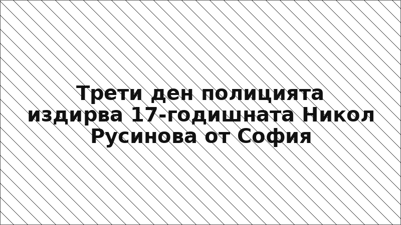 Трети ден полицията издирва 17-годишната Никол Русинова от София