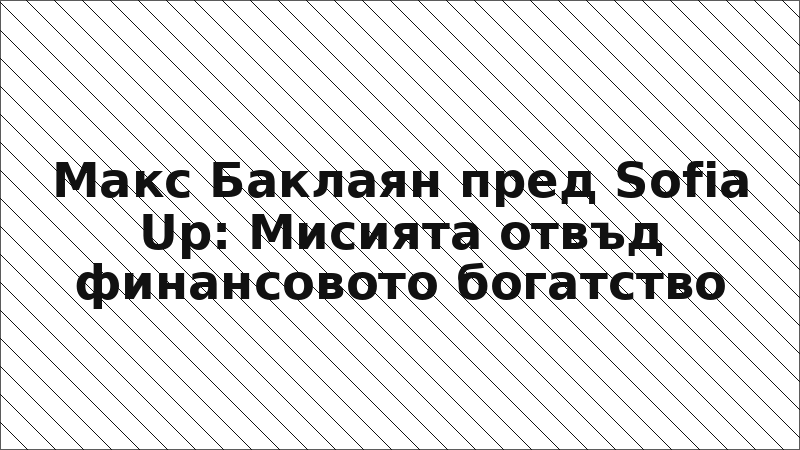 Макс Баклаян пред Sofia Up: Мисията отвъд финансовото богатство