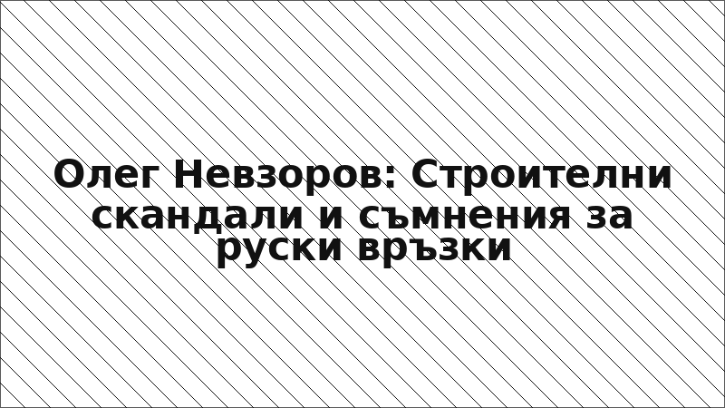 Олег Невзоров: Строителни скандали и съмнения за руски връзки