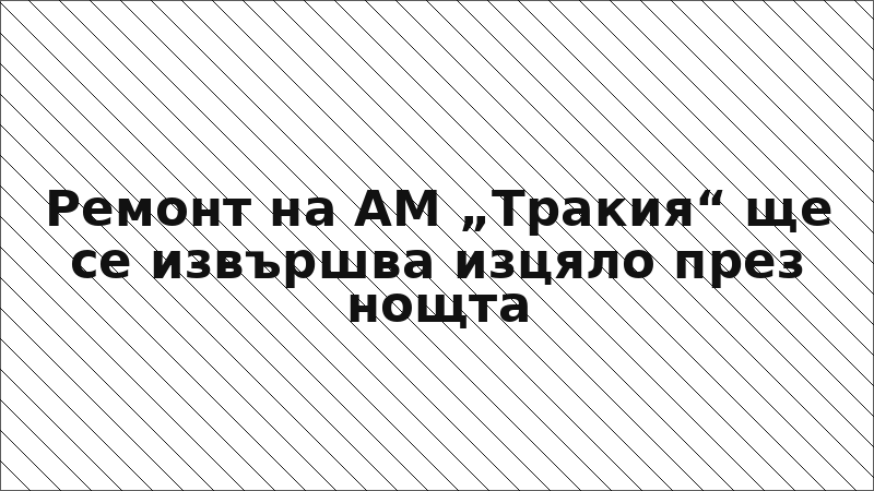Ремонт на АМ „Тракия“ ще се извършва изцяло през нощта