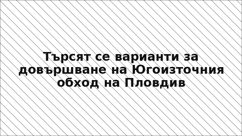 Търсят се варианти за довършване на Югоизточния обход на Пловдив