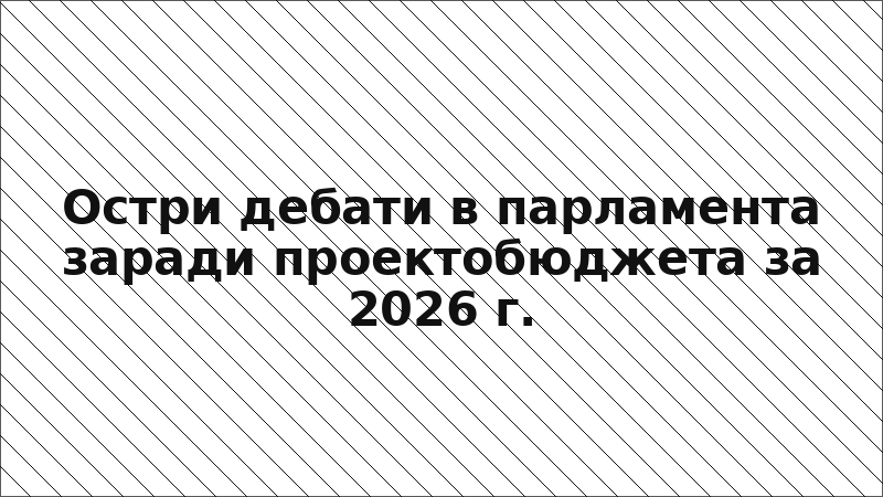 Остри дебати в парламента заради проектобюджета за 2026 г.