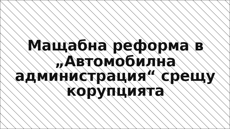 Мащабна реформа в „Автомобилна администрация“ срещу корупцията