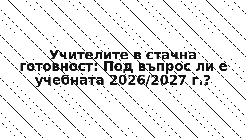 Учителите в стачна готовност: Под въпрос ли е учебната 2026/2027 г.?