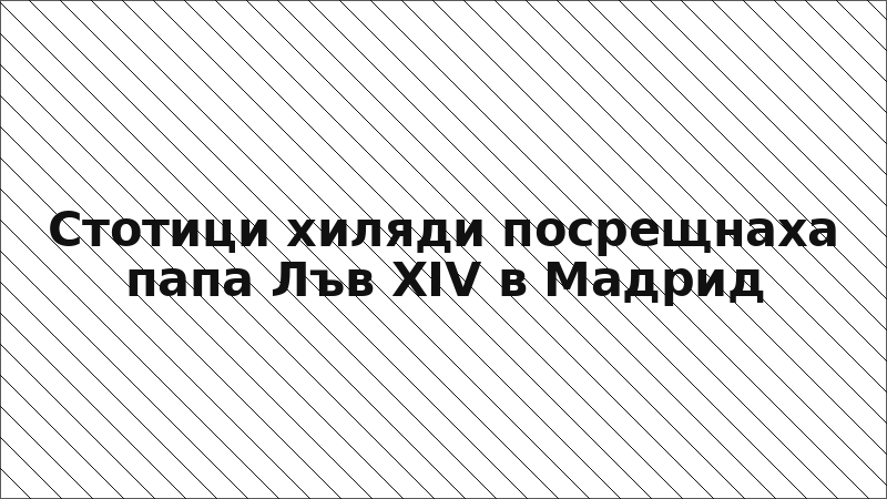 Стотици хиляди посрещнаха папа Лъв XIV в Мадрид