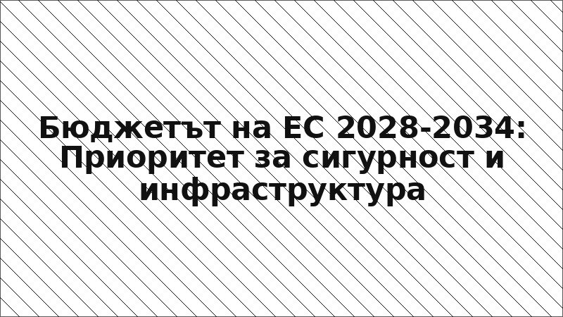 Бюджетът на ЕС 2028-2034: Приоритет за сигурност и инфраструктура