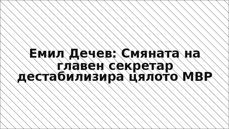 Емил Дечев: Смяната на главен секретар дестабилизира цялото МВР