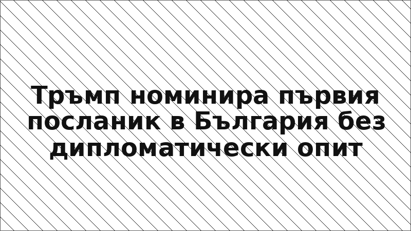 Тръмп номинира първия посланик в България без дипломатически опит