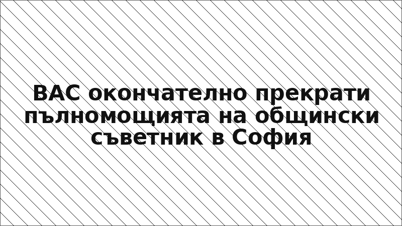 ВАС окончателно прекрати пълномощията на общински съветник в София