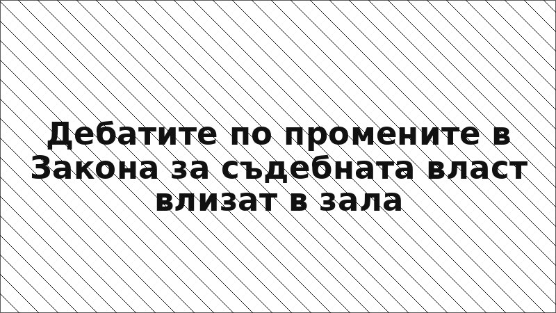Дебатите по промените в Закона за съдебната власт влизат в зала