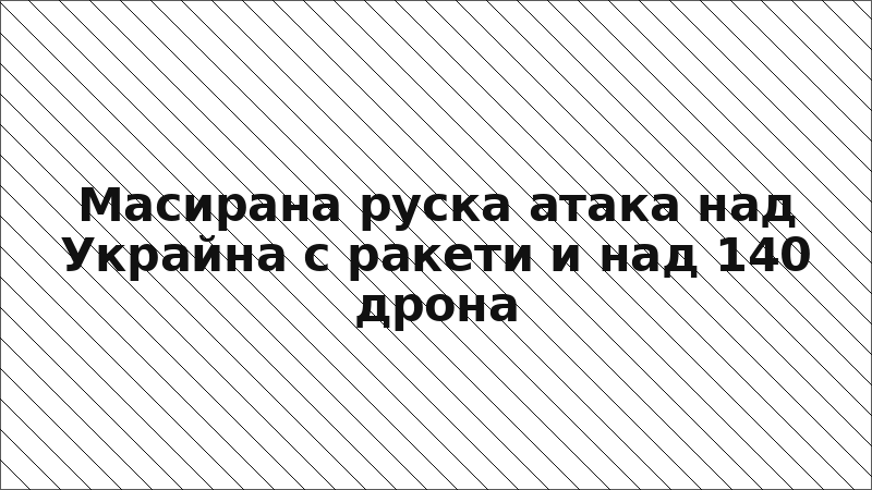 Масирана руска атака над Украйна с ракети и над 140 дрона