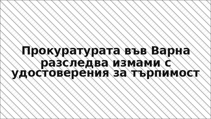 Прокуратурата във Варна разследва измами с удостоверения за търпимост