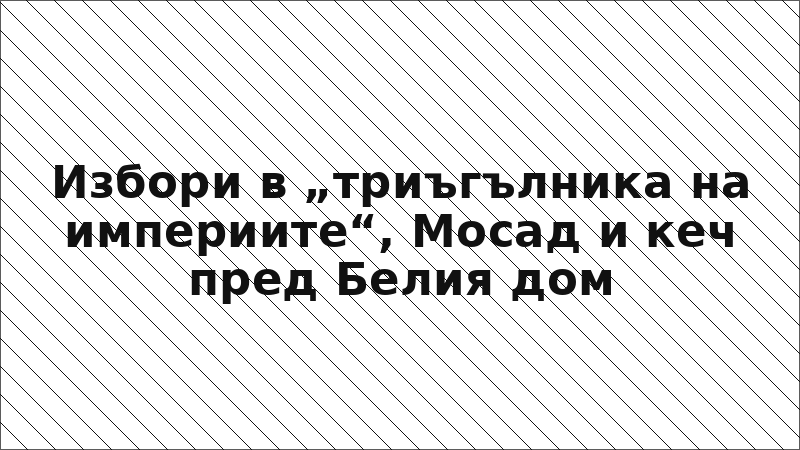 Избори в „триъгълника на империите“, Мосад и кеч пред Белия дом