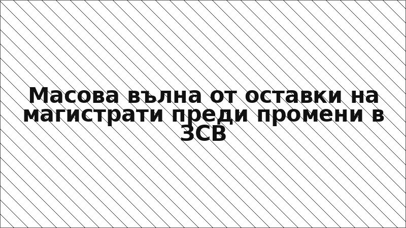 Масова вълна от оставки на магистрати преди промени в ЗСВ