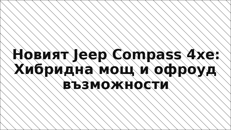 Новият Jeep Compass 4xe: Хибридна мощ и офроуд възможности