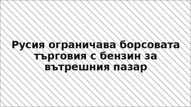 Русия ограничава борсовата търговия с бензин за вътрешния пазар