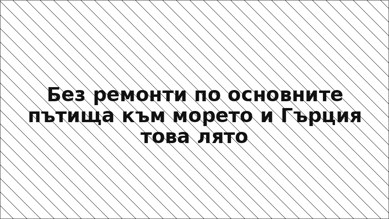 Без ремонти по основните пътища към морето и Гърция това лято