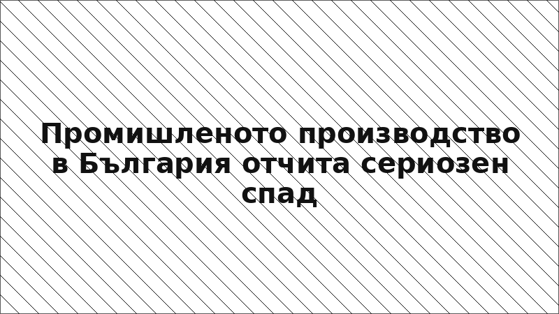 Промишленото производство в България отчита сериозен спад