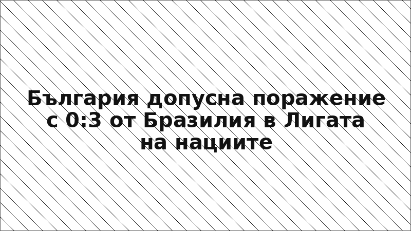 България допусна поражение с 0:3 от Бразилия в Лигата на нациите