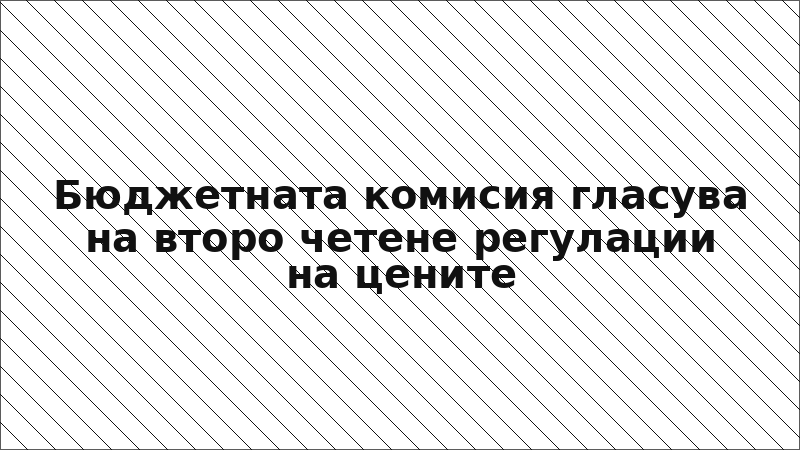 Бюджетната комисия гласува на второ четене регулации на цените