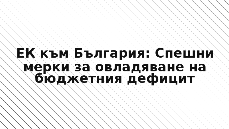 ЕК към България: Спешни мерки за овладяване на бюджетния дефицит