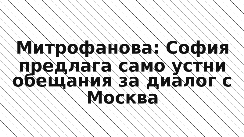 Митрофанова: София предлага само устни обещания за диалог с Москва