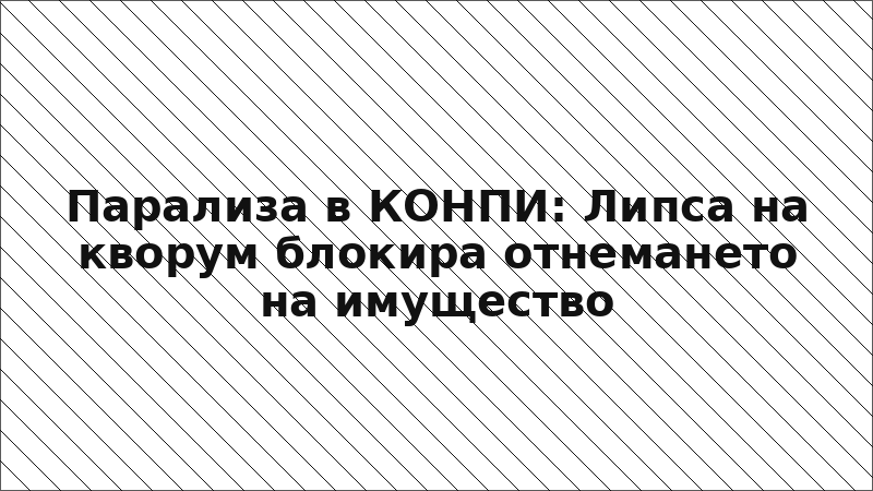 Парализа в КОНПИ: Липса на кворум блокира отнемането на имущество