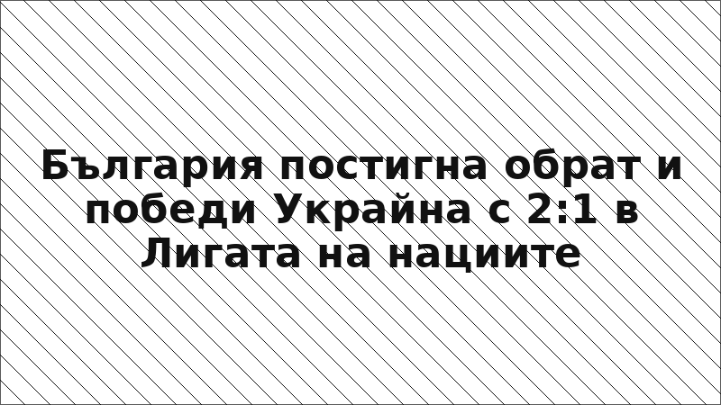 България постигна обрат и победи Украйна с 2:1 в Лигата на нациите