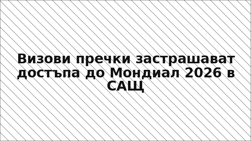 Визови пречки застрашават достъпа до Мондиал 2026 в САЩ