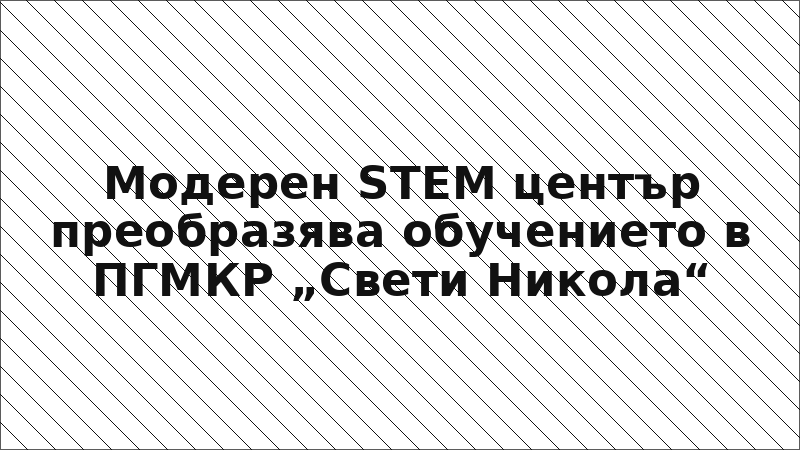 Модерен STEM център преобразява обучението в ПГМКР „Свети Никола“