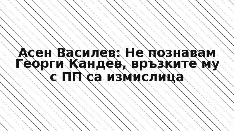 Асен Василев: Не познавам Георги Кандев, връзките му с ПП са измислица