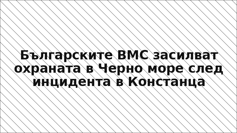 Българските ВМС засилват охраната в Черно море след инцидента в Констанца