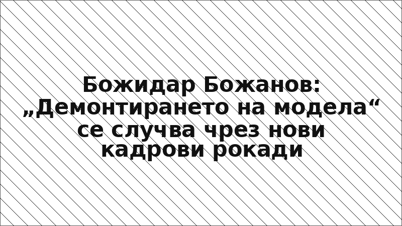 Божидар Божанов: „Демонтирането на модела“ се случва чрез нови кадрови рокади