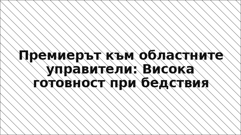 Премиерът към областните управители: Висока готовност при бедствия