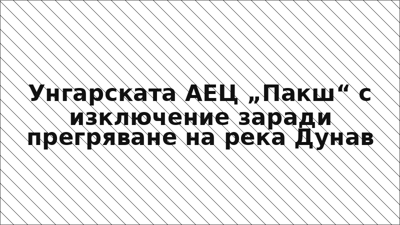 Унгарската АЕЦ „Пакш“ с изключение заради прегряване на река Дунав