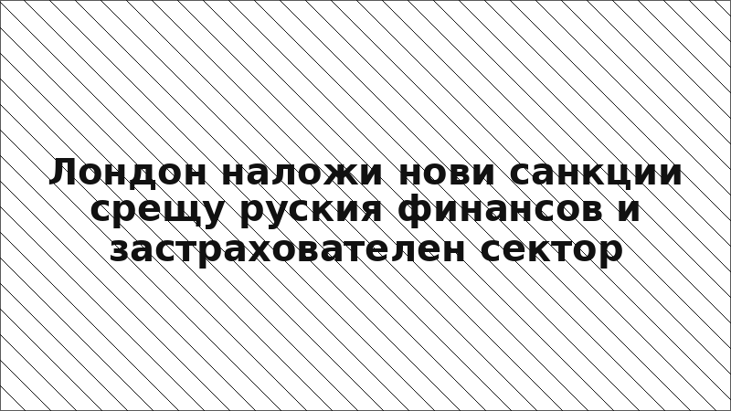 Лондон наложи нови санкции срещу руския финансов и застрахователен сектор