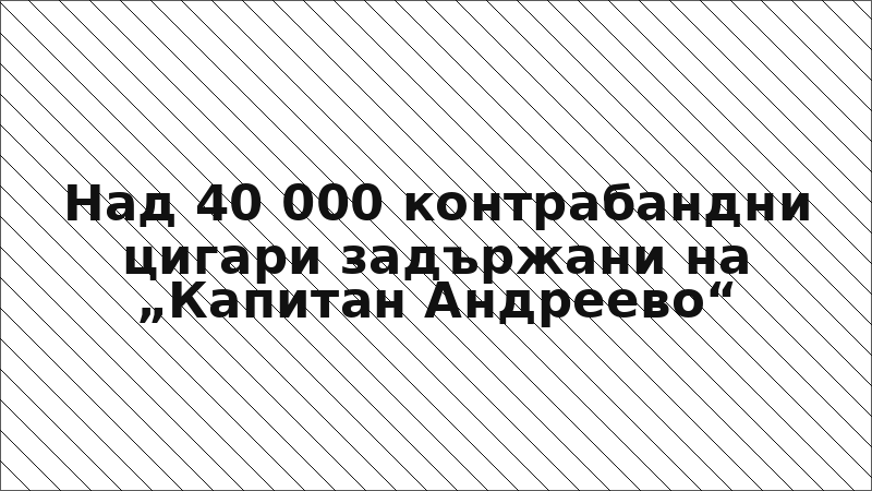Над 40 000 контрабандни цигари задържани на „Капитан Андреево“