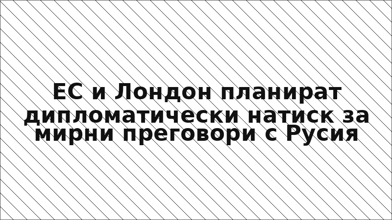 ЕС и Лондон планират дипломатически натиск за мирни преговори с Русия