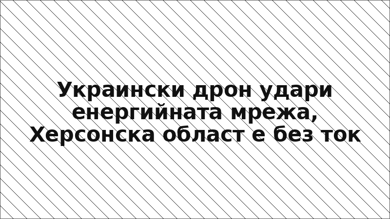 Украински дрон удари енергийната мрежа, Херсонска област е без ток