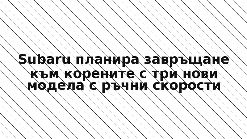 Subaru планира завръщане към корените с три нови модела с ръчни скорости