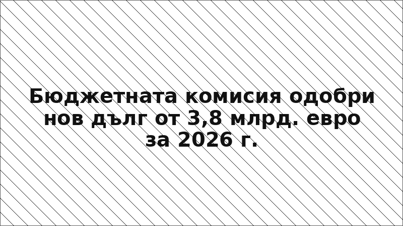 Бюджетната комисия одобри нов дълг от 3,8 млрд. евро за 2026 г.