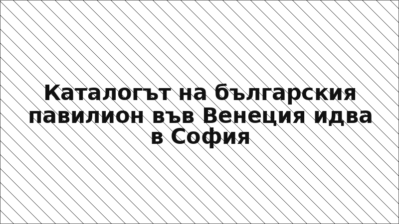 Каталогът на българския павилион във Венеция идва в София