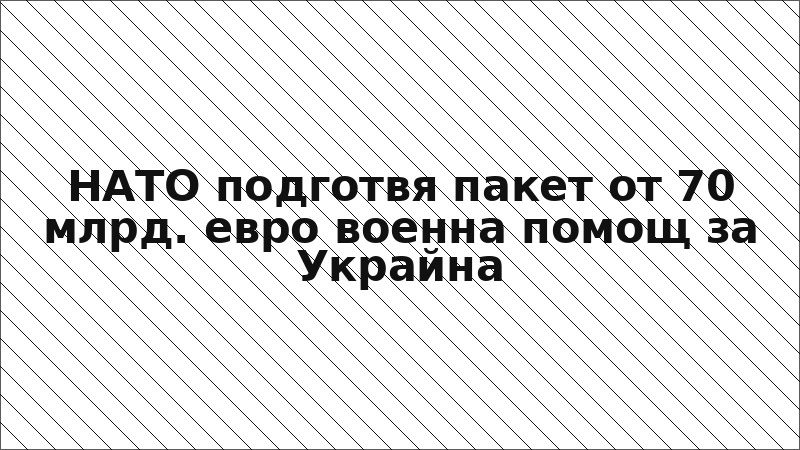 НАТО подготвя пакет от 70 млрд. евро военна помощ за Украйна